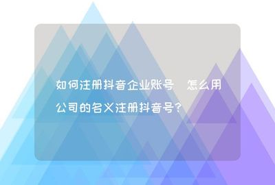 抖音如何申请企业认证？快速提升品牌影响力的实用指南