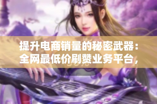 提升电商销量的秘密武器：全网最低价刷赞业务平台，30万买手资源助你腾飞