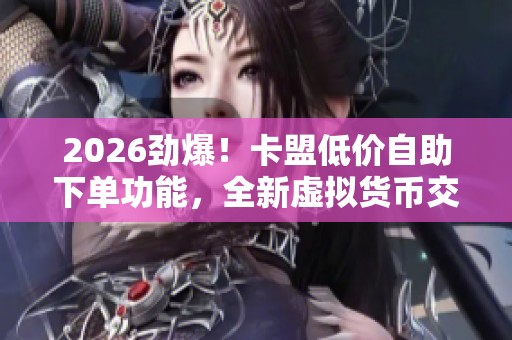 2026劲爆！卡盟低价自助下单功能，全新虚拟货币交易平台数字资产服务上线