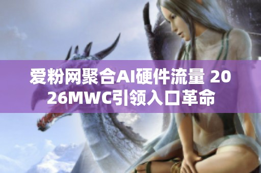 爱粉网聚合AI硬件流量 2026MWC引领入口革命
