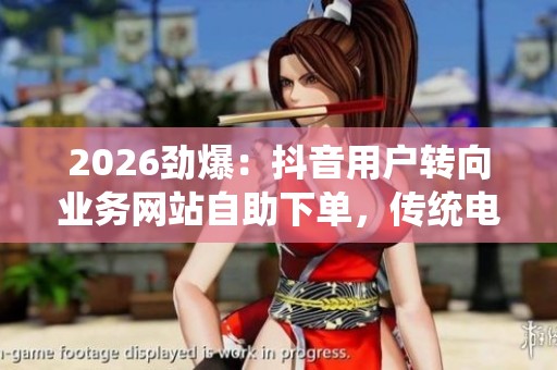 2026劲爆:抖音用户转向业务网站自助下单,传统电商模式迎新挑战 2026劲爆:抖音用户转向业务网站自助下单,传统电商模式迎新挑战