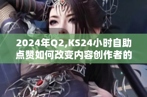 2024年Q2,KS24小时自助点赞如何改变内容创作者的运营节奏？