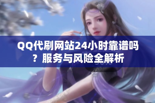 QQ代刷网站24小时靠谱吗？服务与风险全解析