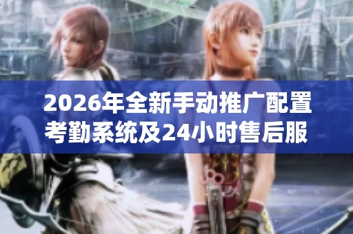 2026年全新手动推广配置考勤系统及24小时售后服务电话 2026年全新手动推广配置考勤系统及24小时售后服务电话