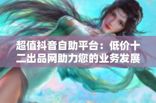超值抖音自助平台:低价十二出品网助力您的业务发展 超值抖音自助平台:低价十二出品网助力您的业务发展