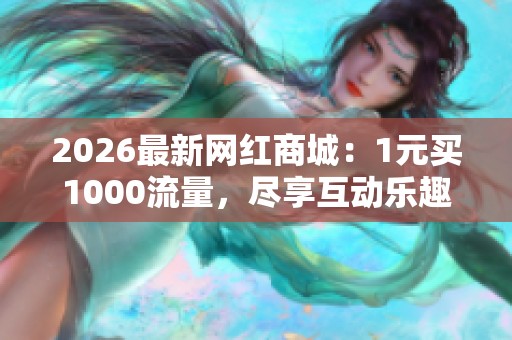 2026最新网红商城：1元买1000流量，尽享互动乐趣与惊喜体验！