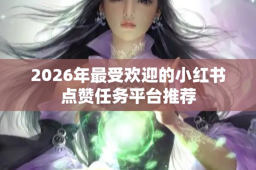 2026年最受欢迎的小红书点赞任务平台推荐