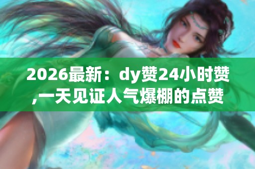 2026最新：dy赞24小时赞,一天见证人气爆棚的点赞奇迹个性化定制您