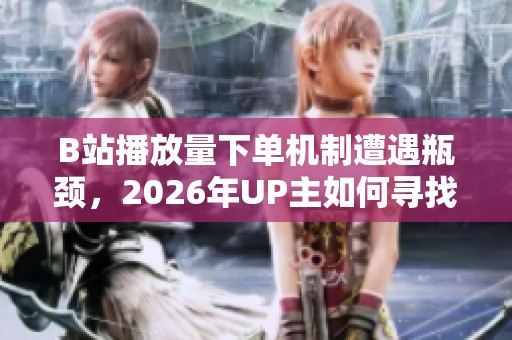 B站播放量下单机制遭遇瓶颈，2026年UP主如何寻找新出路？