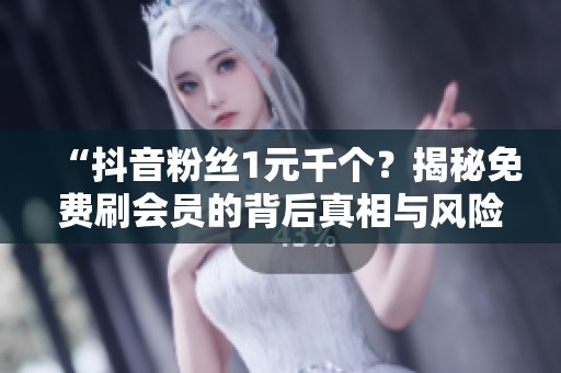“抖音粉丝1元千个？揭秘免费刷会员的背后真相与风险”