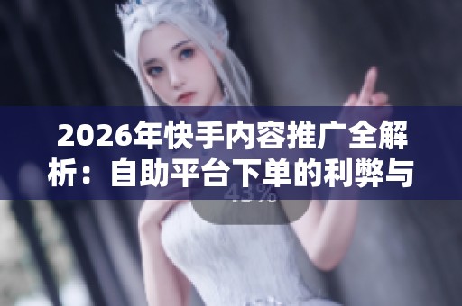 2026年快手内容推广全解析:自助平台下单的利弊与应对策略 2026年快手内容推广全解析:自助平台下单的利弊与应对策略