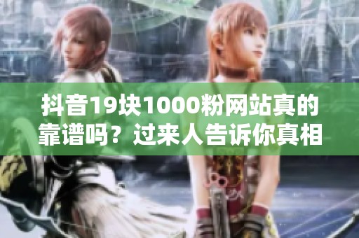 抖音19块1000粉网站真的靠谱吗?过来人告诉你真相 抖音19块1000粉网站真的靠谱吗?过来人告诉你真相