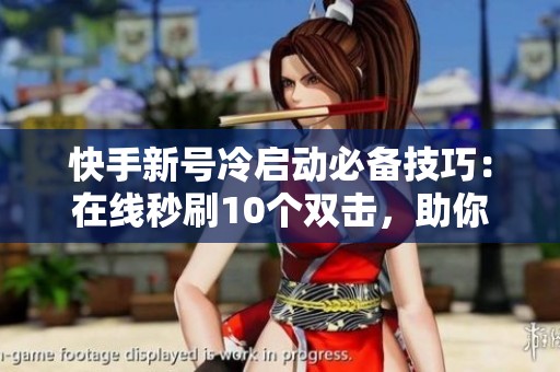 快手新号冷启动必备技巧：在线秒刷10个双击，助你快速突破流量瓶颈