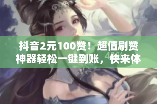 抖音2元100赞!超值刷赞神器轻松一键到账,快来体验吧! 抖音2元100赞!超值刷赞神器轻松一键到账,快来体验吧!