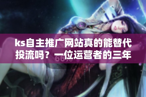 ks自主推广网站真的能替代投流吗？一位运营者的三年实录