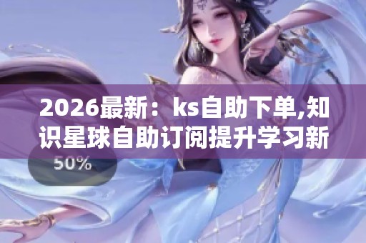 2026最新:ks自助下单,知识星球自助订阅提升学习新境界定制化升级 2026最新:ks自助下单,知识星球自助订阅提升学习新境界定制化升级