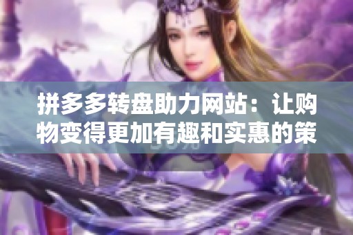 拼多多转盘助力网站：让购物变得更加有趣和实惠的策略