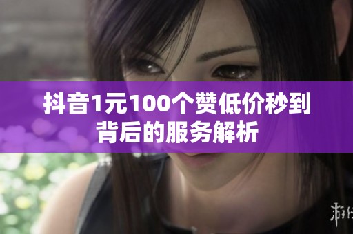 抖音1元100个赞低价秒到背后的服务解析 抖音1元100个赞低价秒到背后的服务解析