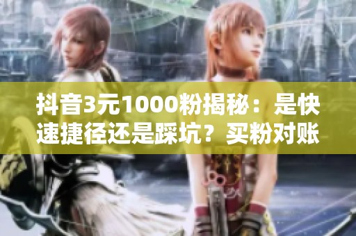 抖音3元1000粉揭秘:是快速捷径还是踩坑?买粉对账号的真实影响 抖音3元1000粉揭秘:是快速捷径还是踩坑?买粉对账号的真实影响