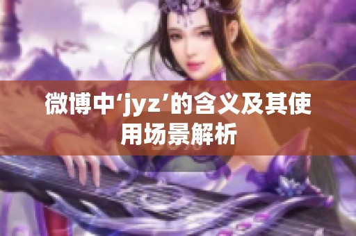 微博中‘jyz’的含义及其使用场景解析 微博中‘jyz’的含义及其使用场景解析
