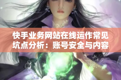 快手业务网站在线运作常见坑点分析：账号安全与内容策略全面解读