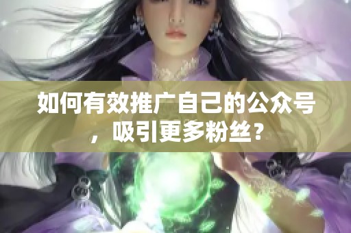 如何有效推广自己的公众号，吸引更多粉丝？