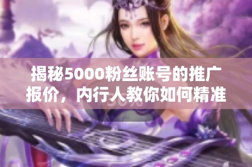 揭秘5000粉丝账号的推广报价，内行人教你如何精准操作