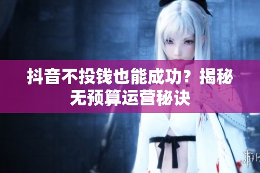 抖音不投钱也能成功？揭秘无预算运营秘诀