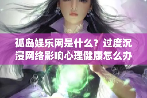 孤岛娱乐网是什么?过度沉浸网络影响心理健康怎么办_资讯 孤岛娱乐网是什么?过度沉浸网络影响心理健康怎么办_资讯