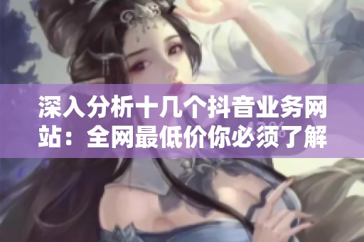 深入分析十几个抖音业务网站:全网最低价你必须了解的内幕 深入分析十几个抖音业务网站:全网最低价你必须了解的内幕