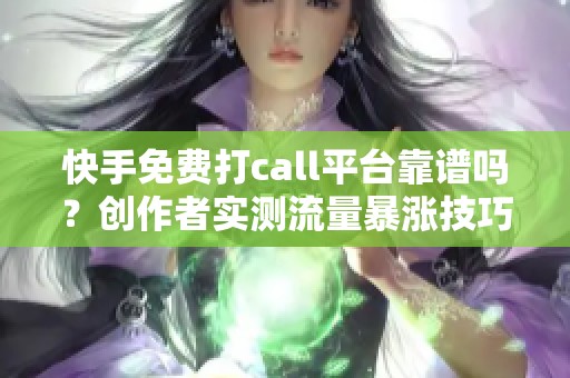 快手免费打call平台靠谱吗？创作者实测流量暴涨技巧