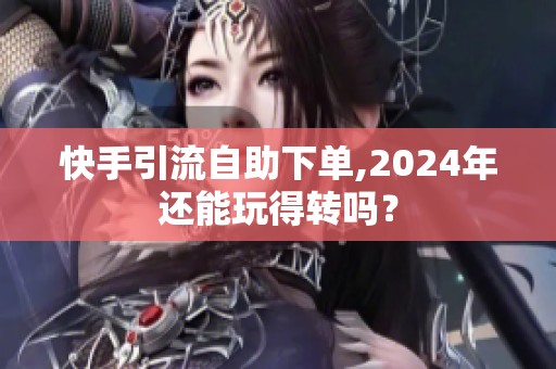 快手引流自助下单,2024年还能玩得转吗？
