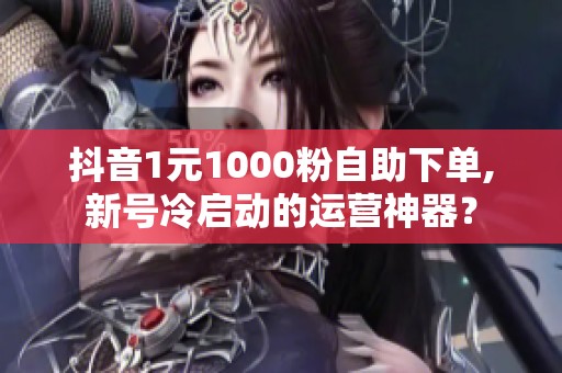 抖音1元1000粉自助下单,新号冷启动的运营神器? 抖音1元1000粉自助下单,新号冷启动的运营神器?