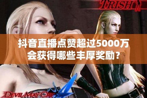 抖音直播点赞超过5000万会获得哪些丰厚奖励？