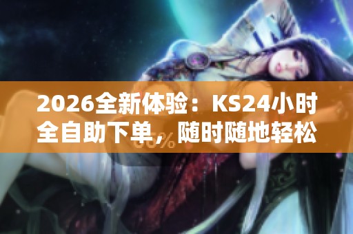 2026全新体验：KS24小时全自助下单，随时随地轻松享受便捷购物乐趣！