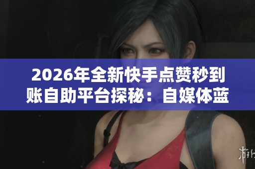2026年全新快手点赞秒到账自助平台探秘：自媒体蓝海新风口实战攻略