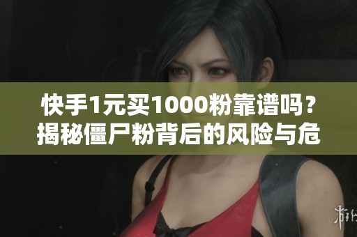 快手1元买1000粉靠谱吗？揭秘僵尸粉背后的风险与危害