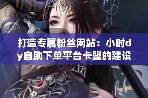 打造专属粉丝网站：小时dy自助下单平台卡盟的建设与运营策略