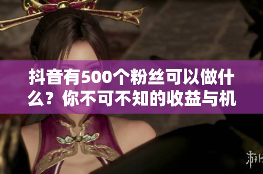 抖音有500个粉丝可以做什么？你不可不知的收益与机会