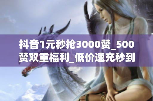 抖音1元秒抢3000赞_500赞双重福利_低价速充秒到账