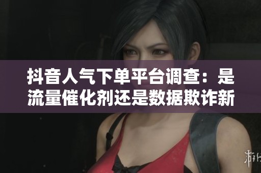 抖音人气下单平台调查：是流量催化剂还是数据欺诈新变种？