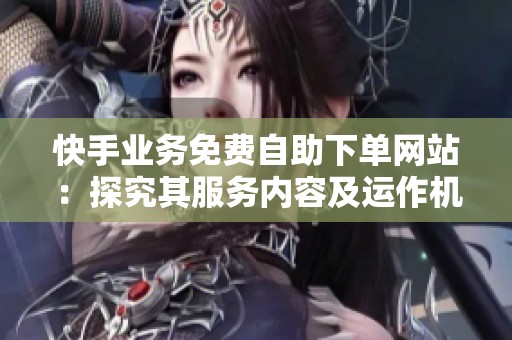 快手业务免费自助下单网站：探究其服务内容及运作机制