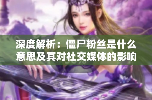 深度解析：僵尸粉丝是什么意思及其对社交媒体的影响