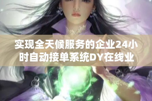 实现全天候服务的企业24小时自动接单系统DY在线业务免费下单