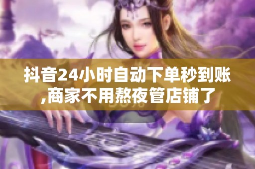 抖音24小时自动下单秒到账,商家不用熬夜管店铺了