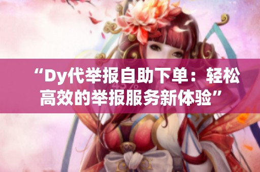 “Dy代举报自助下单：轻松高效的举报服务新体验”
