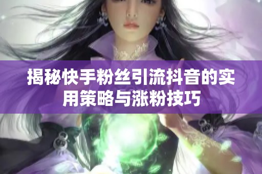 揭秘快手粉丝引流抖音的实用策略与涨粉技巧