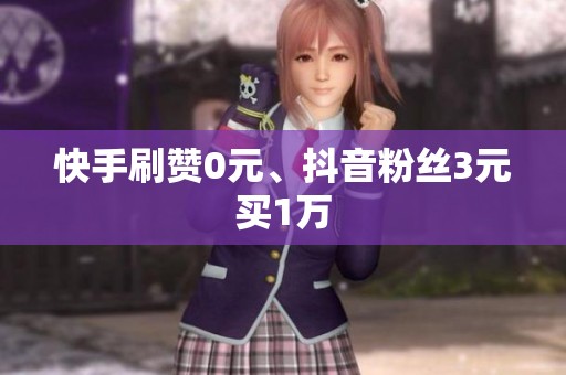 快手刷赞0元、抖音粉丝3元买1万