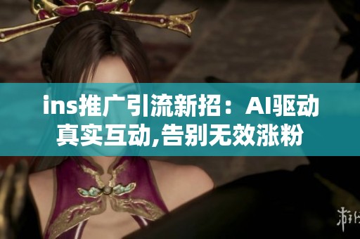 ins推广引流新招：AI驱动真实互动,告别无效涨粉