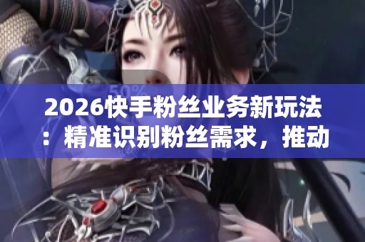 2026快手粉丝业务新玩法：精准识别粉丝需求，推动00后悦己消费模式升级